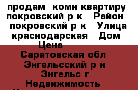 продам 2комн.квартиру покровский р-к › Район ­ покровский р-к › Улица ­ краснодарская › Дом ­ 14 › Цена ­ 1 750 000 - Саратовская обл., Энгельсский р-н, Энгельс г. Недвижимость » Квартиры продажа   